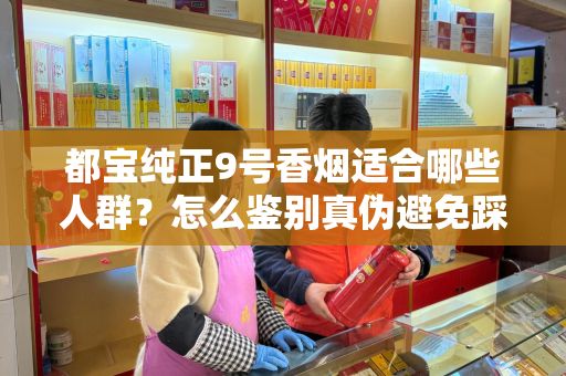 都宝纯正9号香烟适合哪些人群？怎么鉴别真伪避免踩坑？